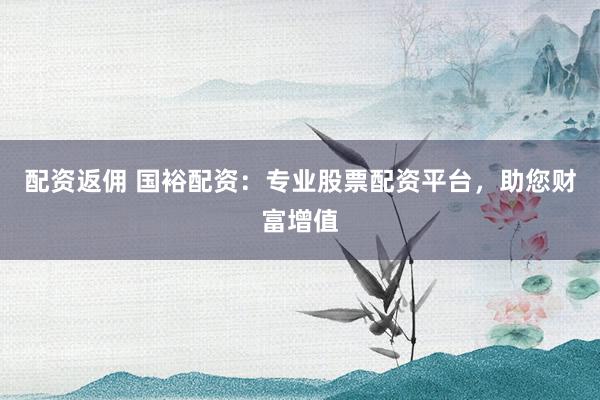 配资返佣 国裕配资：专业股票配资平台，助您财富增值