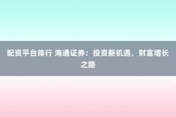 配资平台排行 海通证券：投资新机遇，财富增长之路