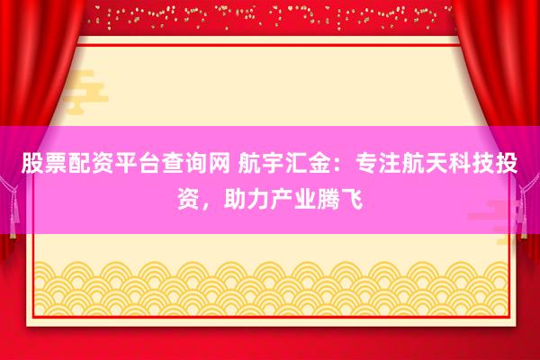 股票配资平台查询网 航宇汇金：专注航天科技投资，助力产业腾飞