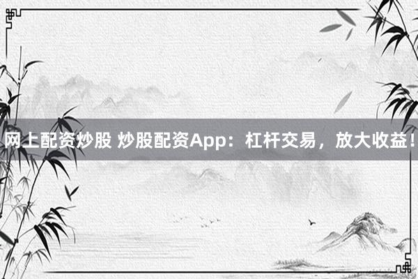 网上配资炒股 炒股配资App：杠杆交易，放大收益！