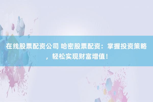 在线股票配资公司 哈密股票配资：掌握投资策略，轻松实现财富增值！