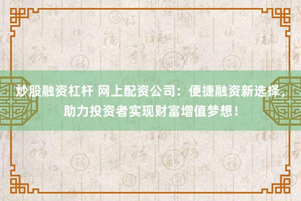 炒股融资杠杆 网上配资公司：便捷融资新选择，助力投资者实现财富增值梦想！