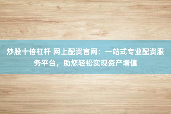 炒股十倍杠杆 网上配资官网：一站式专业配资服务平台，助您轻松实现资产增值