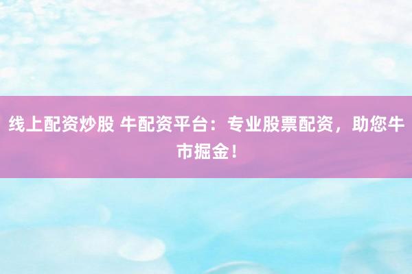 线上配资炒股 牛配资平台：专业股票配资，助您牛市掘金！