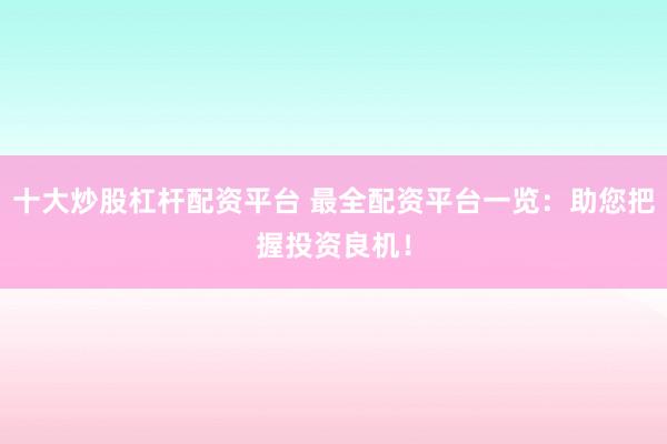 十大炒股杠杆配资平台 最全配资平台一览：助您把握投资良机！