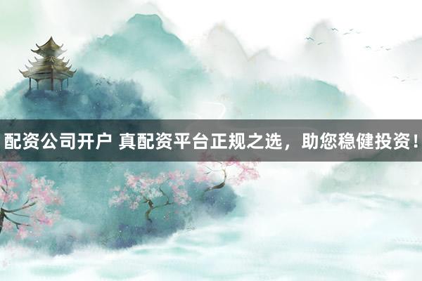 配资公司开户 真配资平台正规之选，助您稳健投资！