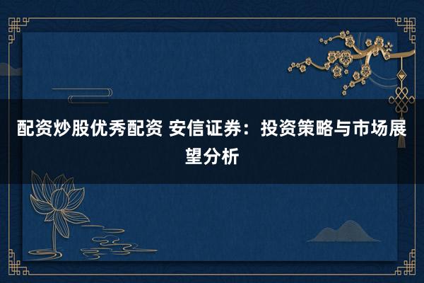 配资炒股优秀配资 安信证券：投资策略与市场展望分析