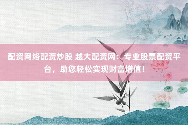 配资网络配资炒股 越大配资网：专业股票配资平台，助您轻松实现财富增值！
