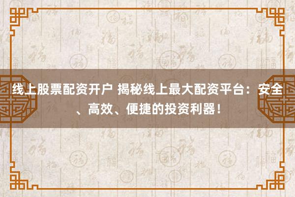 线上股票配资开户 揭秘线上最大配资平台：安全、高效、便捷的投资利器！