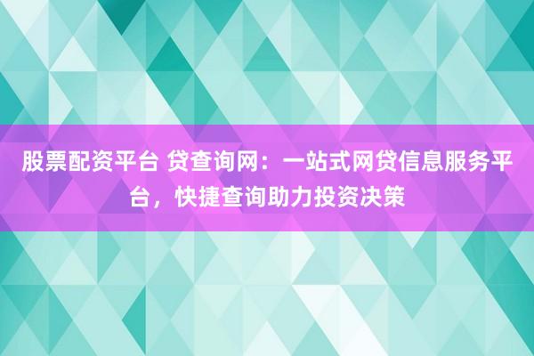 股票配资平台 贷查询网：一站式网贷信息服务平台，快捷查询助力投资决策