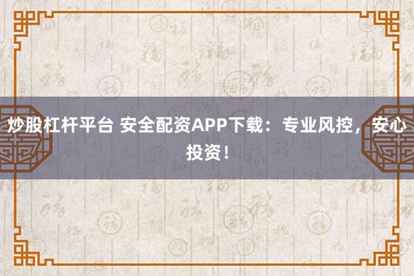 炒股杠杆平台 安全配资APP下载：专业风控，安心投资！