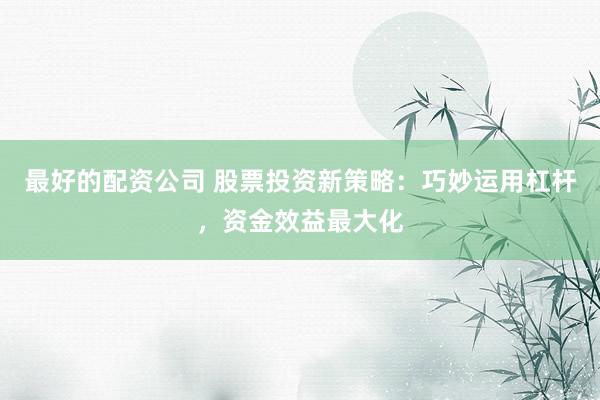最好的配资公司 股票投资新策略：巧妙运用杠杆，资金效益最大化