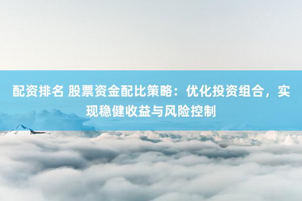 配资排名 股票资金配比策略：优化投资组合，实现稳健收益与风险控制