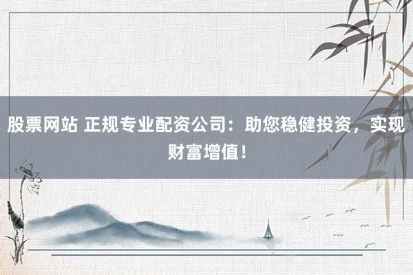 股票网站 正规专业配资公司：助您稳健投资，实现财富增值！