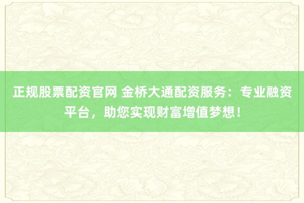 正规股票配资官网 金桥大通配资服务：专业融资平台，助您实现财富增值梦想！