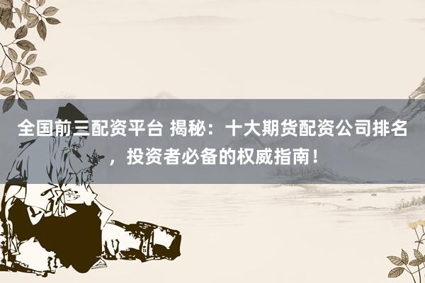 全国前三配资平台 揭秘：十大期货配资公司排名，投资者必备的权威指南！