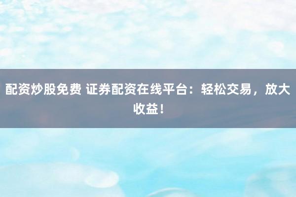 配资炒股免费 证券配资在线平台：轻松交易，放大收益！