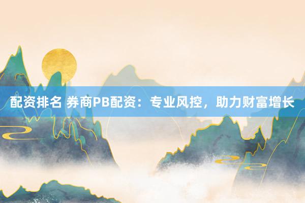 配资排名 券商PB配资：专业风控，助力财富增长