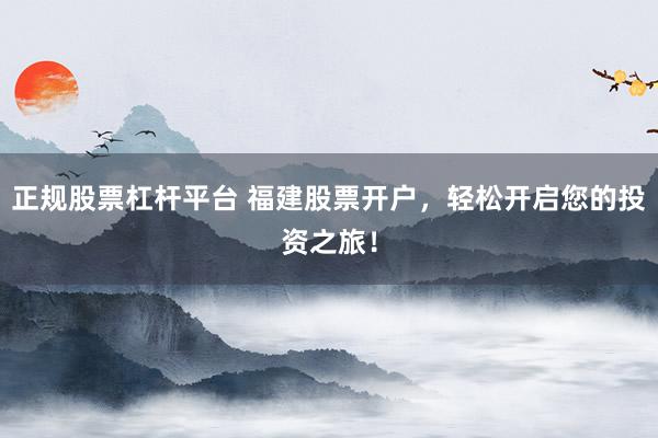 正规股票杠杆平台 福建股票开户，轻松开启您的投资之旅！