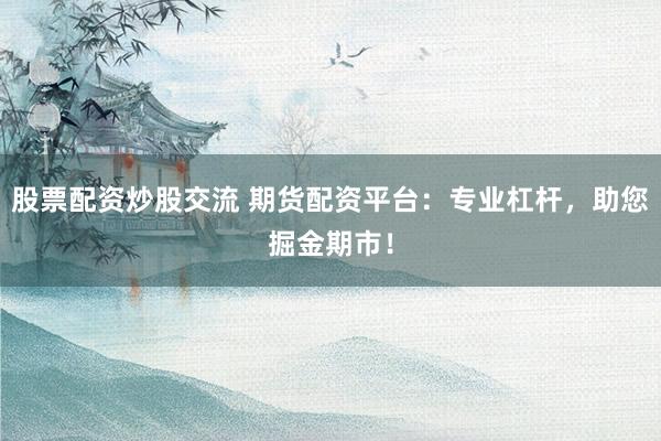 股票配资炒股交流 期货配资平台：专业杠杆，助您掘金期市！