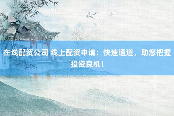 在线配资公司 线上配资申请：快速通道，助您把握投资良机！