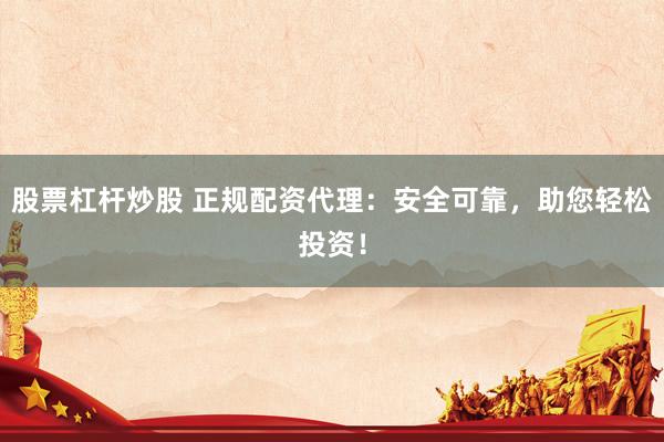 股票杠杆炒股 正规配资代理：安全可靠，助您轻松投资！