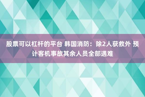 股票可以杠杆的平台 韩国消防：除2人获救外 预计客机事故其余人员全部遇难