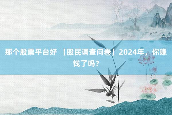 那个股票平台好 【股民调查问卷】2024年，你赚钱了吗？
