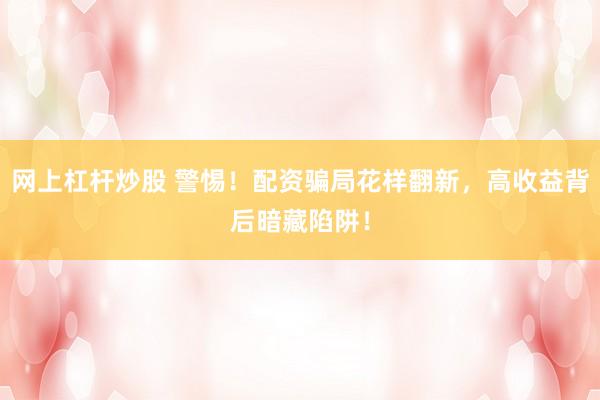 网上杠杆炒股 警惕！配资骗局花样翻新，高收益背后暗藏陷阱！