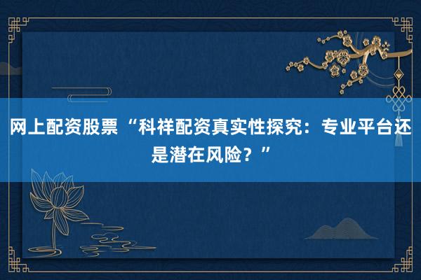 网上配资股票 “科祥配资真实性探究：专业平台还是潜在风险？”