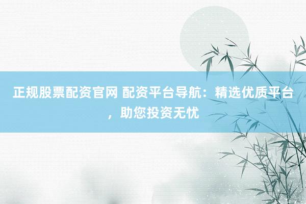 正规股票配资官网 配资平台导航：精选优质平台，助您投资无忧