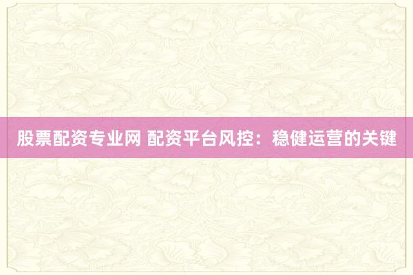 股票配资专业网 配资平台风控：稳健运营的关键