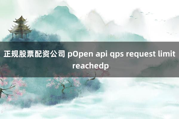 正规股票配资公司 pOpen api qps request limit reachedp