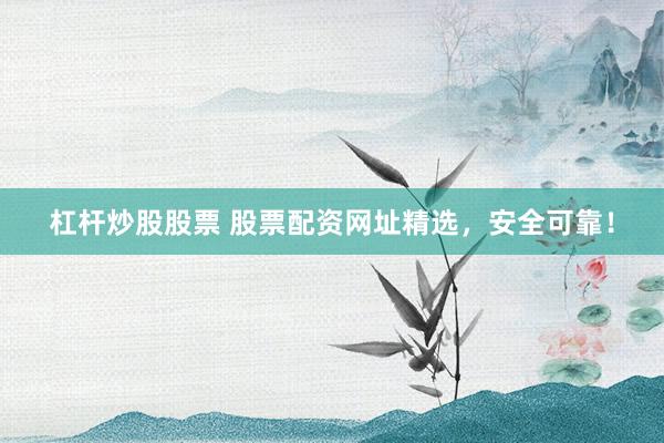 杠杆炒股股票 股票配资网址精选，安全可靠！