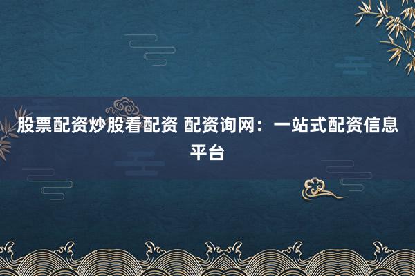 股票配资炒股看配资 配资询网：一站式配资信息平台