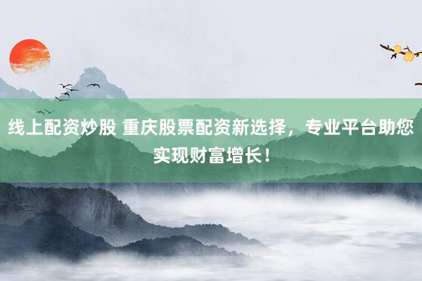 线上配资炒股 重庆股票配资新选择，专业平台助您实现财富增长！