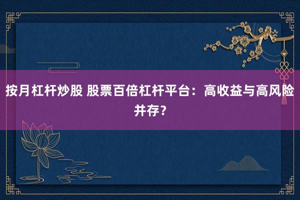 按月杠杆炒股 股票百倍杠杆平台：高收益与高风险并存？