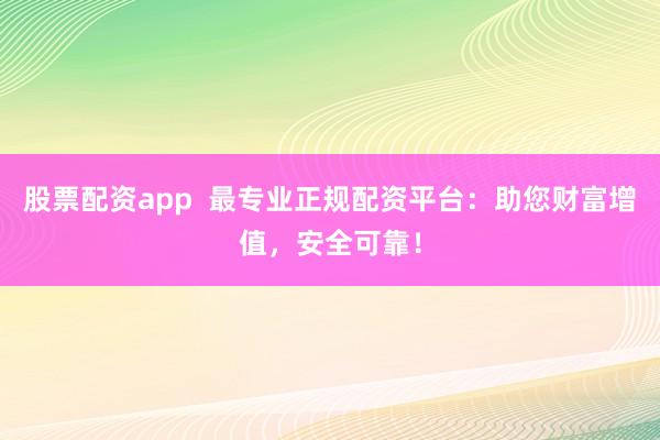 股票配资app  最专业正规配资平台：助您财富增值，安全可靠！