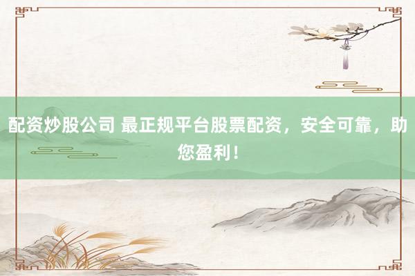 配资炒股公司 最正规平台股票配资，安全可靠，助您盈利！