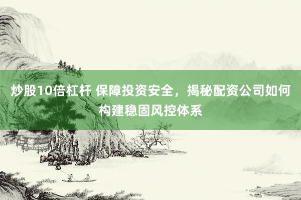 炒股10倍杠杆 保障投资安全，揭秘配资公司如何构建稳固风控体系