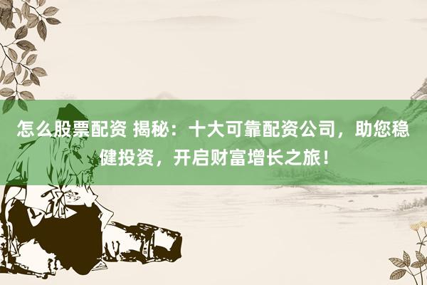 怎么股票配资 揭秘：十大可靠配资公司，助您稳健投资，开启财富增长之旅！