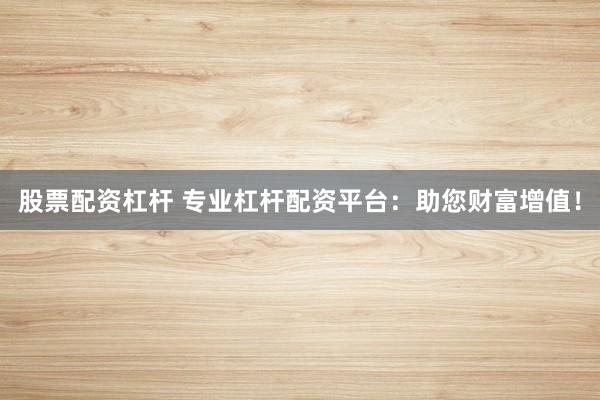 股票配资杠杆 专业杠杆配资平台：助您财富增值！