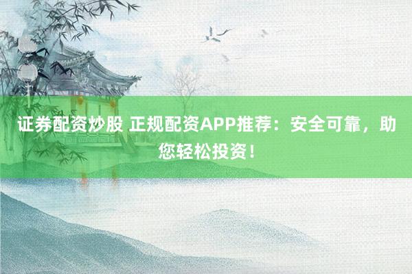 证券配资炒股 正规配资APP推荐：安全可靠，助您轻松投资！