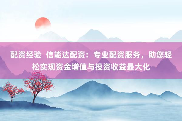 配资经验  信能达配资：专业配资服务，助您轻松实现资金增值与投资收益最大化