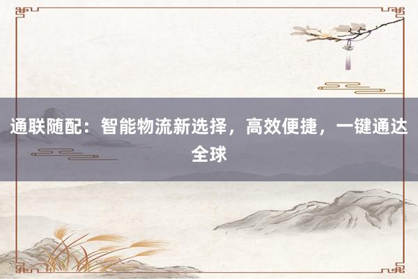 通联随配：智能物流新选择，高效便捷，一键通达全球