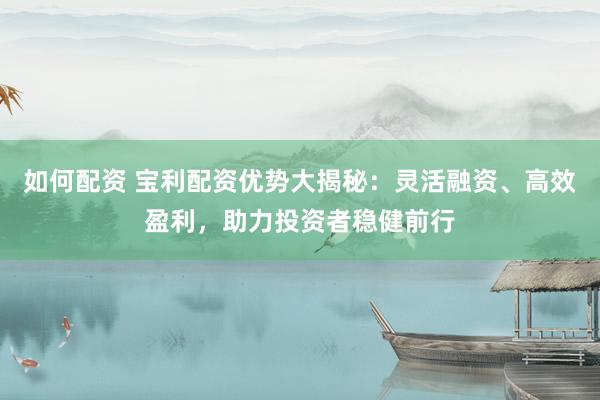 如何配资 宝利配资优势大揭秘：灵活融资、高效盈利，助力投资者稳健前行