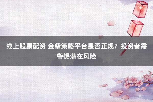 线上股票配资 金夆策略平台是否正规？投资者需警惕潜在风险