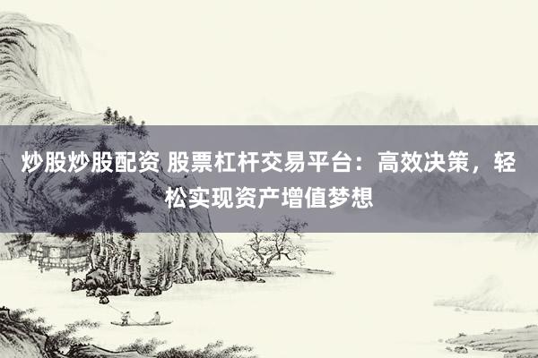 炒股炒股配资 股票杠杆交易平台：高效决策，轻松实现资产增值梦想