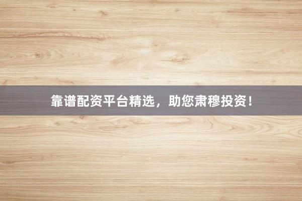靠谱配资平台精选，助您肃穆投资！