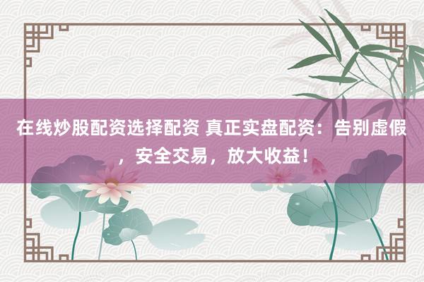 在线炒股配资选择配资 真正实盘配资：告别虚假，安全交易，放大收益！